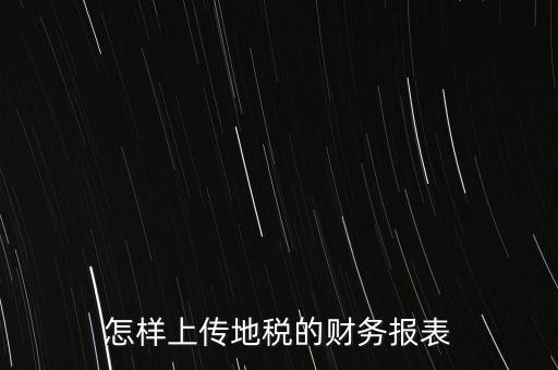 如何上傳財(cái)務(wù)報(bào)表，怎樣上傳地稅的財(cái)務(wù)報(bào)表