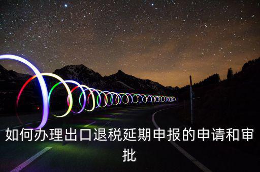 出口退稅延期如何辦理流程，外貿(mào)企業(yè)出口退稅因進(jìn)項(xiàng)發(fā)票問(wèn)題如何辦理延期