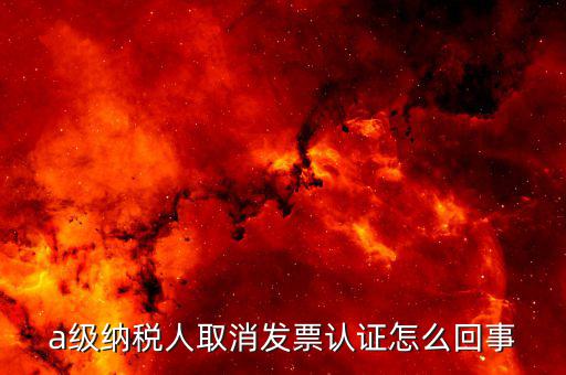 b級納稅人取消認(rèn)證后如何，a級納稅人取消發(fā)票認(rèn)證怎么回事