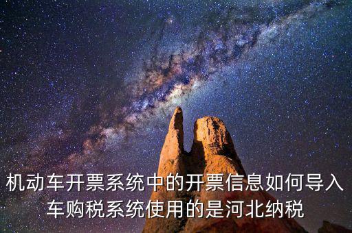 機(jī)動(dòng)車開(kāi)票系統(tǒng)中的開(kāi)票信息如何導(dǎo)入車購(gòu)稅系統(tǒng)使用的是河北納稅
