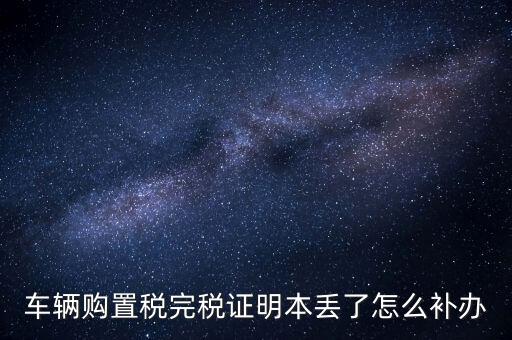 車輛購(gòu)置稅完稅證明本丟了怎么補(bǔ)辦