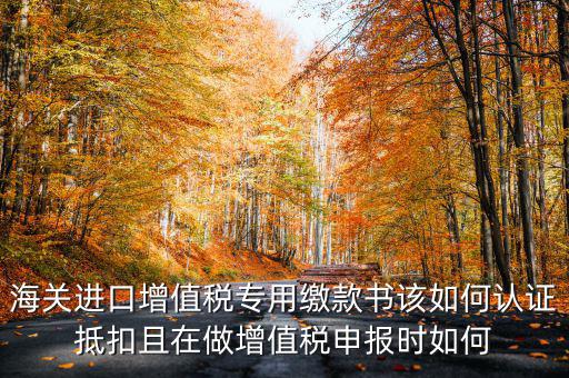 海關(guān)進(jìn)口增值稅專用繳款書如何抵扣，海關(guān)進(jìn)口增值稅繳款書怎么抵扣