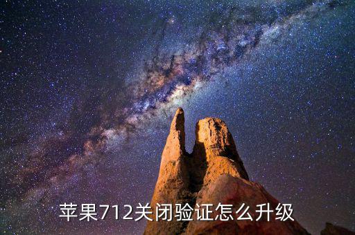 關(guān)閉驗(yàn)證如何升級，蘋果712關(guān)閉驗(yàn)證怎么升級