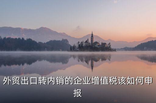 出口轉(zhuǎn)內(nèi)銷如何交稅，外貿(mào)出口轉(zhuǎn)內(nèi)銷的企業(yè)增值稅該如何申報(bào)