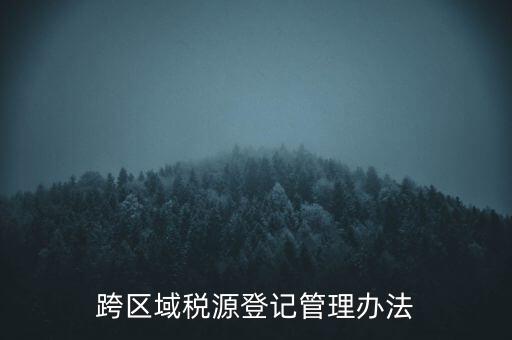 跨區(qū)稅源登記什么意思，跨區(qū)域稅源登記管理辦法