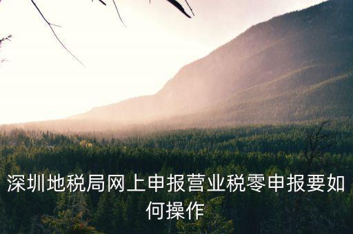 深圳地稅如何零申報表，深圳地稅網(wǎng)上零報稅怎樣操作
