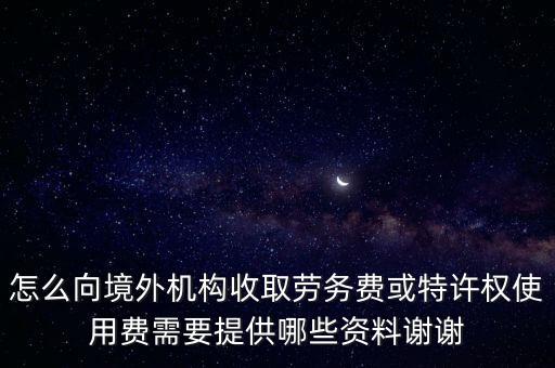 怎么向境外機構收取勞務費或特許權使用費需要提供哪些資料謝謝