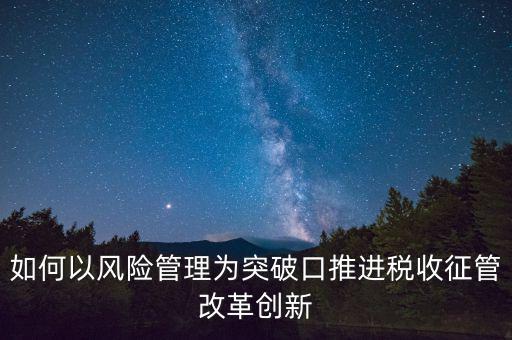 如何落實征管改革，如何以風險管理為突破口推進稅收征管改革創(chuàng)新