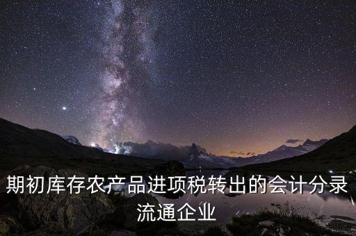 期初庫存農(nóng)產(chǎn)品進項稅轉(zhuǎn)出的會計分錄流通企業(yè)
