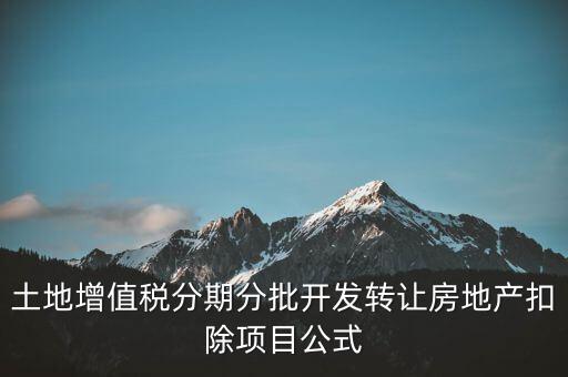 土地增值稅分期分批開發(fā)轉讓房地產扣除項目公式
