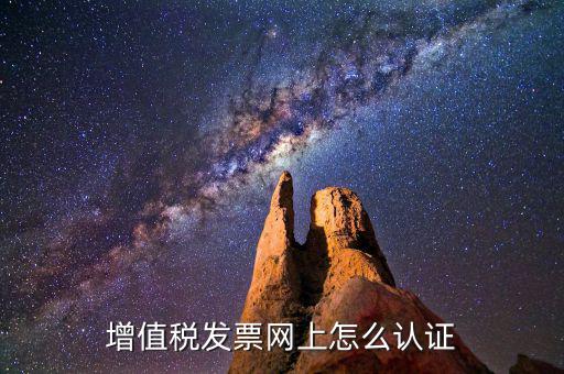 增值稅專用發(fā)票如何進行網(wǎng)上認證，增值稅發(fā)票網(wǎng)上怎么認證