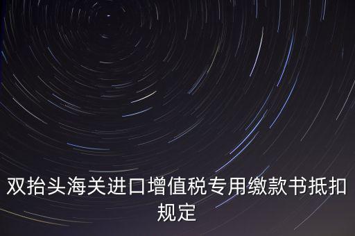 雙抬頭海關(guān)進口增值稅專用繳款書抵扣規(guī)定