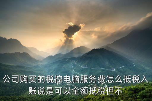 公司購(gòu)買(mǎi)的稅控電腦服務(wù)費(fèi)怎么抵稅入賬說(shuō)是可以全額抵稅但不