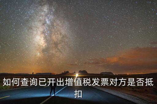 如何查詢已抵扣的發(fā)票嗎，如何查詢自己開出的發(fā)票對方是否已經(jīng)抵扣