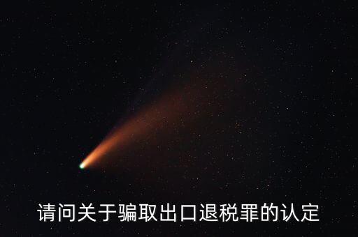 請問關(guān)于騙取出口退稅罪的認定