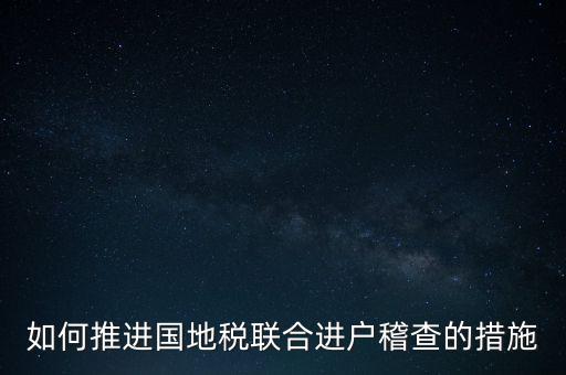 如何開展國地聯(lián)合辦稅，如何推進(jìn)國地稅聯(lián)合進(jìn)戶稽查的措施