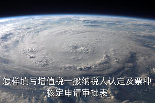 如何核定票種，稅務(wù)行政許可申請表票種核定怎么填