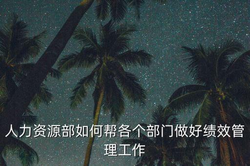 績效管理如何加強部門協(xié)作，人力資源部如何幫各個部門做好績效管理工作