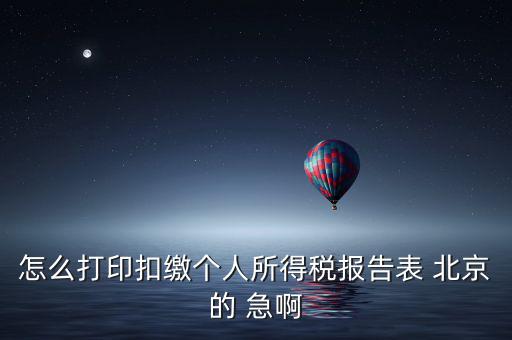 北京 如何打個(gè)稅明細(xì)，怎么打印扣繳個(gè)人所得稅報(bào)告表 北京的 急啊