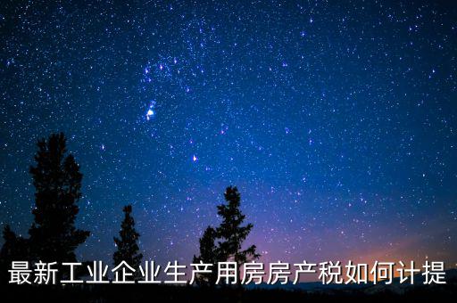工業(yè)房產(chǎn)稅如何征收，最新工業(yè)企業(yè)生產(chǎn)用房房產(chǎn)稅如何計(jì)提