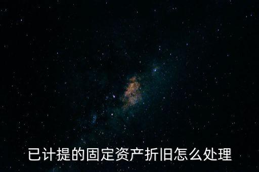 已提完折舊的固定資產(chǎn)如何處理，固定資產(chǎn)折舊完了怎么處理