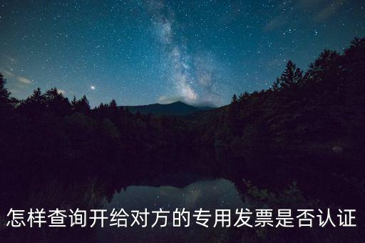 如何確認(rèn)專票是否認(rèn)證，怎樣查詢開給對方的專用發(fā)票是否認(rèn)證