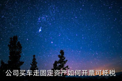 固定資產(chǎn)汽車如何抵扣增值稅專用發(fā)票，公司買車走固定資產(chǎn)如何開票可抵稅