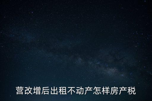 營改增后出租房產(chǎn)稅如何計(jì)算，營改增之后房產(chǎn)稅從租征收的計(jì)算方式