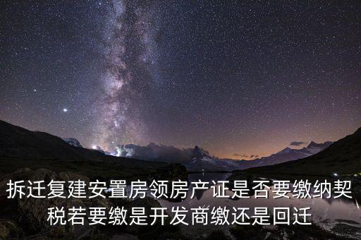 拆遷復建安置房領房產證是否要繳納契稅若要繳是開發(fā)商繳還是回遷