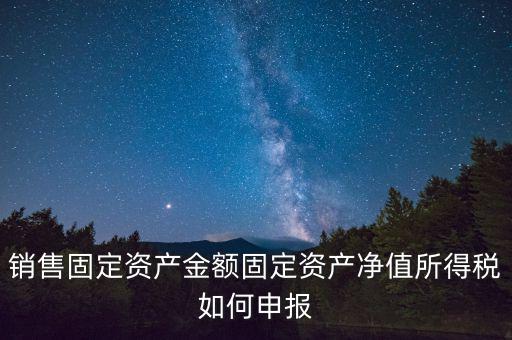 固定資產(chǎn)銷售如何申報(bào)，購(gòu)入固定資產(chǎn)怎么報(bào)銷