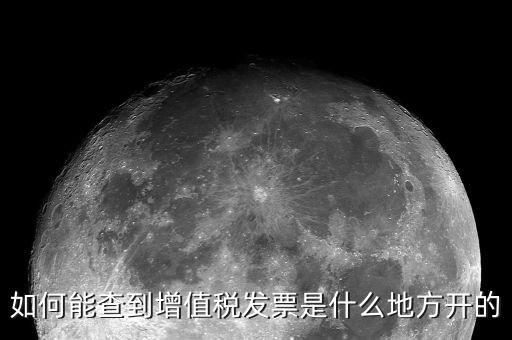 如何查詢發(fā)票地址嗎，如何能查到增值稅發(fā)票是什么地方開的