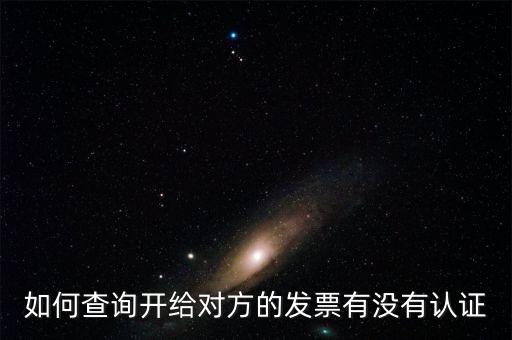 如何查詢(xún)發(fā)票是否認(rèn)證，如何查詢(xún)開(kāi)給對(duì)方的發(fā)票有沒(méi)有認(rèn)證