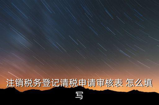 注銷(xiāo)稅務(wù)登記申請(qǐng)審批表如何填寫(xiě)，注銷(xiāo)稅務(wù)登記申請(qǐng)審批表的注銷(xiāo)緣由怎樣寫(xiě)