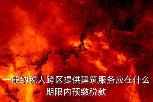建筑行業(yè)什么時候預(yù)繳稅款，一般納稅人跨區(qū)提供建筑服務(wù)應(yīng)在什么期限內(nèi)預(yù)繳稅款