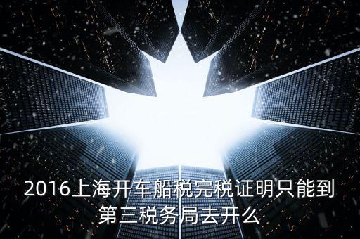 2016上海開車船稅完稅證明只能到第三稅務局去開么