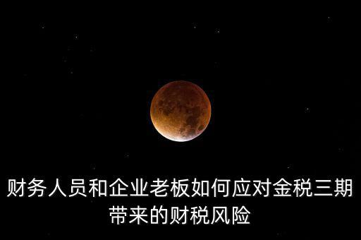 財(cái)務(wù)人員和企業(yè)老板如何應(yīng)對(duì)金稅三期帶來的財(cái)稅風(fēng)險(xiǎn)