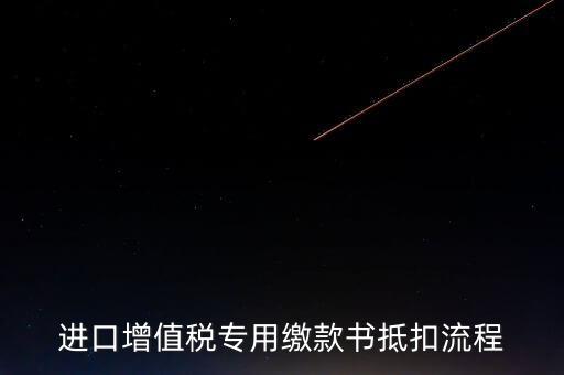 進口增值稅專用繳款書如何抵扣，進口增值稅專用繳款書抵扣流程