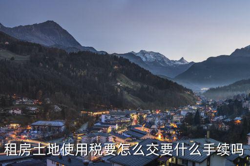 出租土地 房屋如何繳納土地使用稅，租房土地使用稅要怎么交要什么手續(xù)嗎