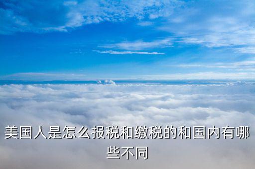 美國如何申報個稅，美國人是怎么報稅和繳稅的和國內(nèi)有哪些不同
