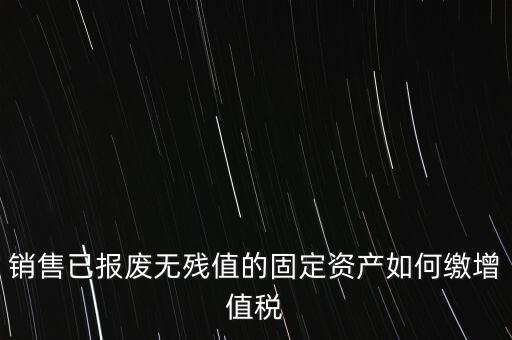 銷售已報廢無殘值的固定資產如何繳增值稅