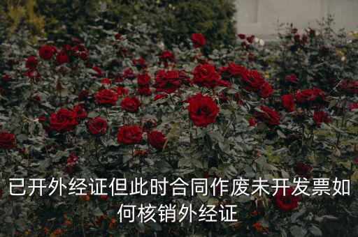 外經(jīng)證過(guò)期了如何核銷，已開外經(jīng)證但此時(shí)合同作廢未開發(fā)票如何核銷外經(jīng)證