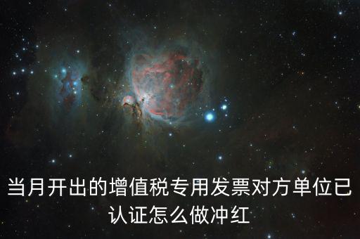 增值稅專票已經(jīng)認(rèn)證發(fā)票如何紅沖，當(dāng)月開出的增值稅專用發(fā)票對方單位已認(rèn)證怎么做沖紅
