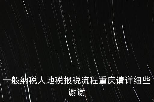 一般納稅人地稅報稅流程重慶請詳細些謝謝