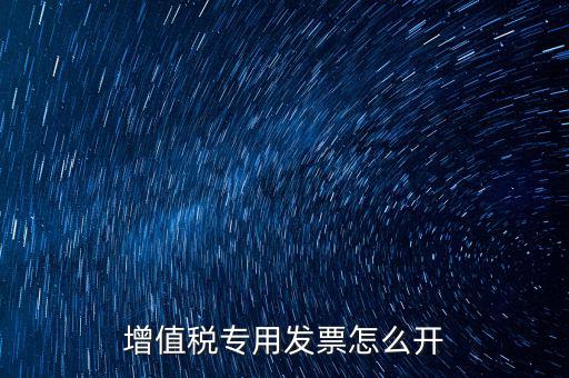 如何開增值稅專用票，我想開個專票怎么開