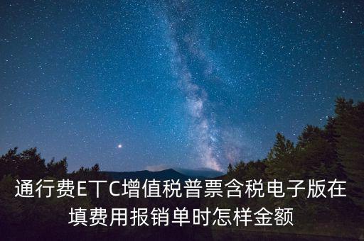 通行費(fèi)電子發(fā)票抵扣如何填寫，通行費(fèi)E丅C增值稅普票含稅電子版在填費(fèi)用報(bào)銷單時(shí)怎樣金額