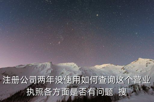 公司非正常戶如何查詢，注冊公司兩年沒使用如何查詢這個營業(yè)執(zhí)照各方面是否有問題  搜
