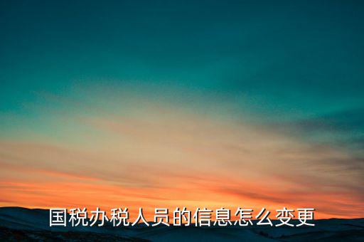 北京國稅如何變更辦稅人員，國稅怎樣換報(bào)稅員