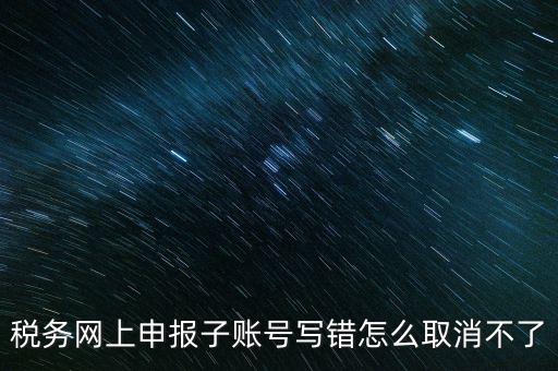 如何注銷網(wǎng)上辦稅賬號，稅務網(wǎng)上申報子賬號寫錯怎么取消不了