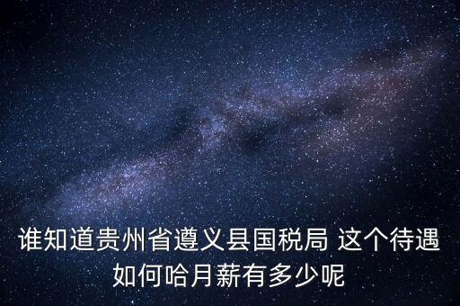 貴州地稅待遇如何，誰知道貴州省遵義縣國稅局 這個(gè)待遇如何哈月薪有多少呢