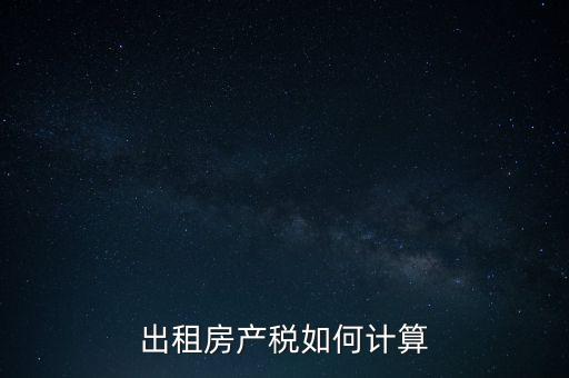 租賃房屋房產(chǎn)稅如何計(jì)算，租賃房產(chǎn)稅如何計(jì)算